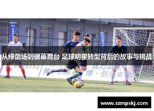 从绿茵场到银幕舞台 足球明星转型背后的故事与挑战