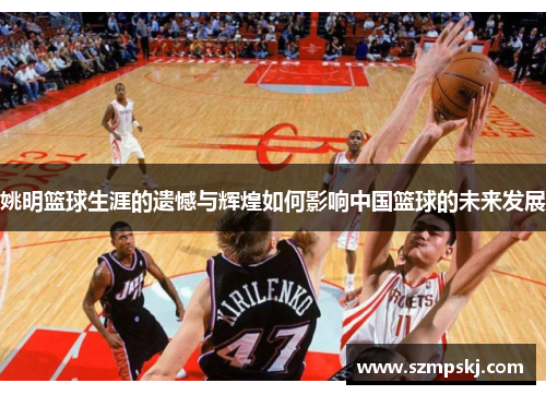 姚明篮球生涯的遗憾与辉煌如何影响中国篮球的未来发展