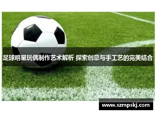 足球明星玩偶制作艺术解析 探索创意与手工艺的完美结合