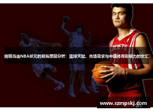 姚明当选NBA状元的背后原因分析：篮球天赋、市场需求与中国体育影响力的交汇
