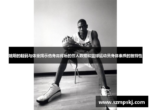 姚明的鞋码与体重揭示他身高背后的惊人数据和篮球运动员身体素质的独特性