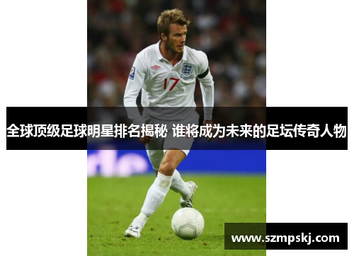 全球顶级足球明星排名揭秘 谁将成为未来的足坛传奇人物