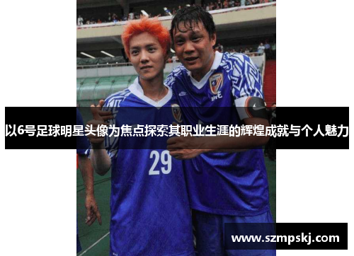 以6号足球明星头像为焦点探索其职业生涯的辉煌成就与个人魅力