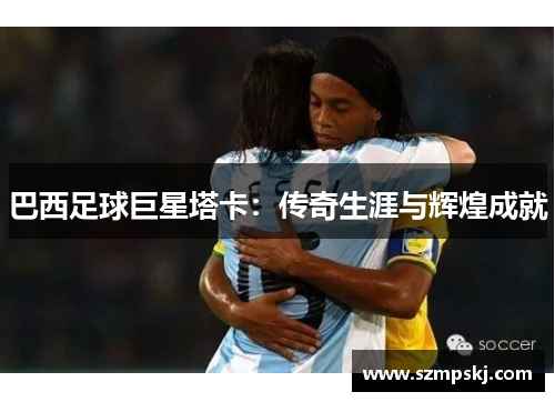 巴西足球巨星塔卡：传奇生涯与辉煌成就
