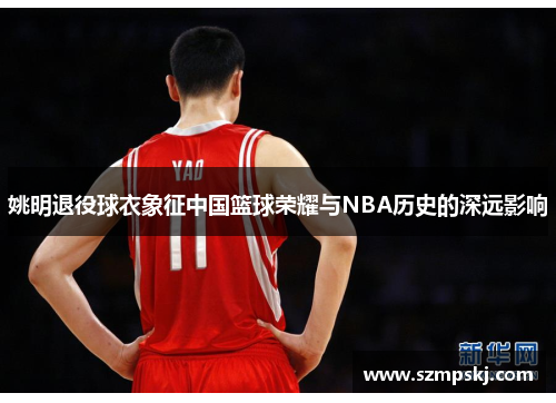 姚明退役球衣象征中国篮球荣耀与NBA历史的深远影响