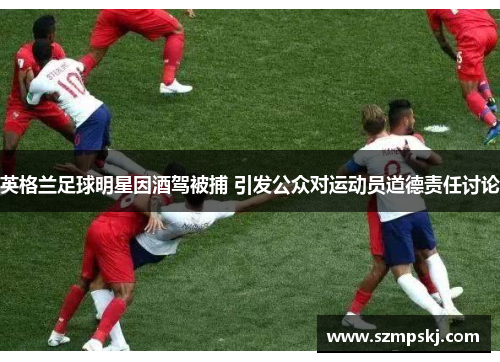 英格兰足球明星因酒驾被捕 引发公众对运动员道德责任讨论