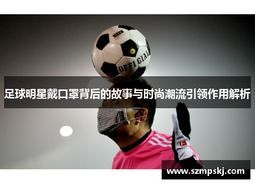 足球明星戴口罩背后的故事与时尚潮流引领作用解析