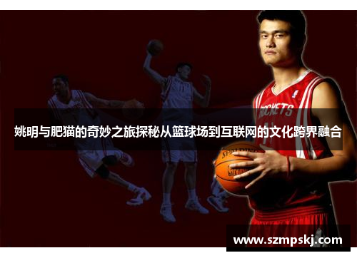 姚明与肥猫的奇妙之旅探秘从篮球场到互联网的文化跨界融合