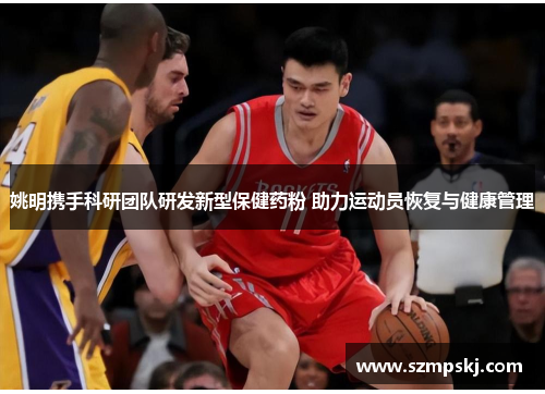 姚明携手科研团队研发新型保健药粉 助力运动员恢复与健康管理