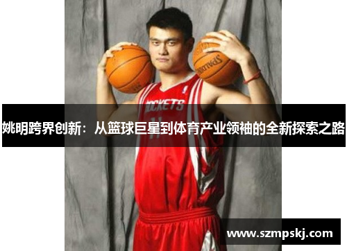 姚明跨界创新：从篮球巨星到体育产业领袖的全新探索之路