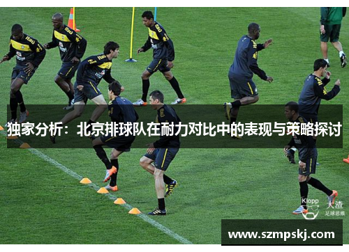 独家分析：北京排球队在耐力对比中的表现与策略探讨