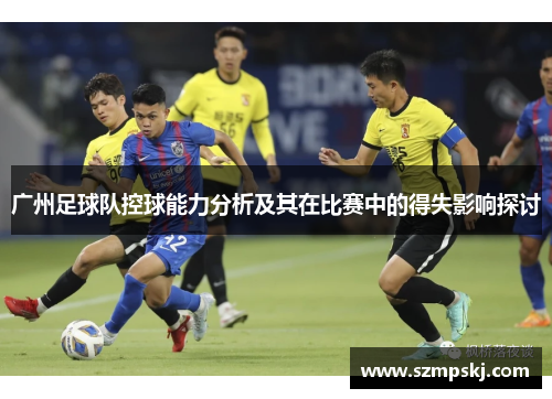 广州足球队控球能力分析及其在比赛中的得失影响探讨
