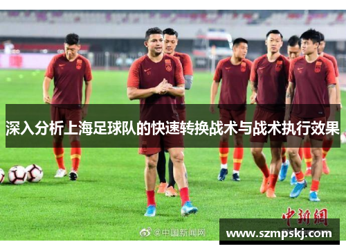 深入分析上海足球队的快速转换战术与战术执行效果