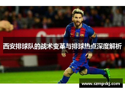 西安排球队的战术变革与排球热点深度解析