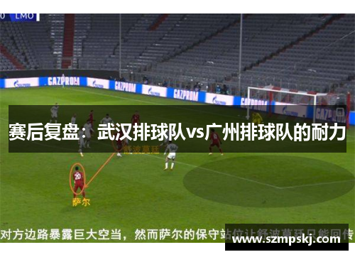 赛后复盘：武汉排球队vs广州排球队的耐力