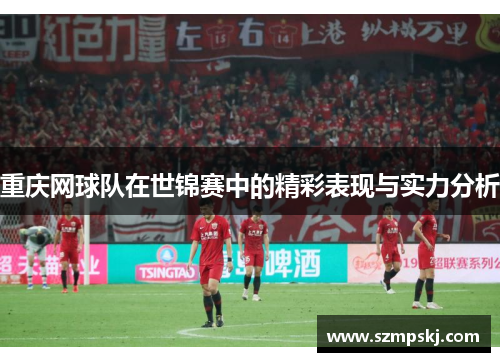 重庆网球队在世锦赛中的精彩表现与实力分析