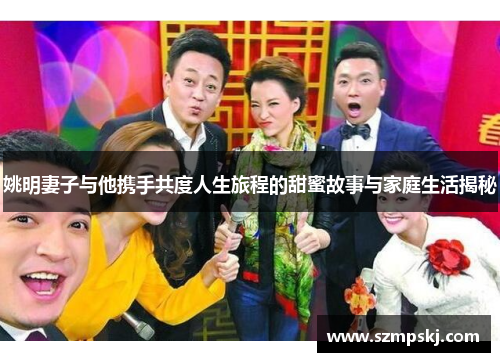 姚明妻子与他携手共度人生旅程的甜蜜故事与家庭生活揭秘