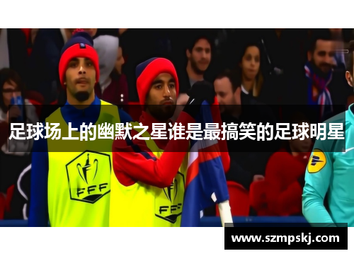 足球场上的幽默之星谁是最搞笑的足球明星