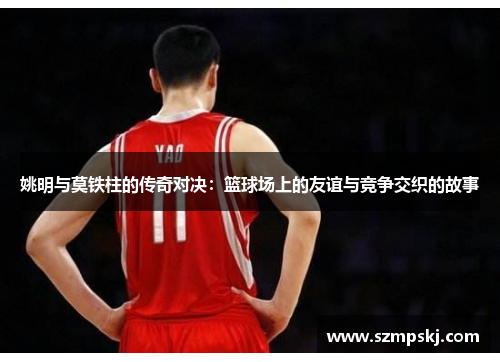 姚明与莫铁柱的传奇对决：篮球场上的友谊与竞争交织的故事