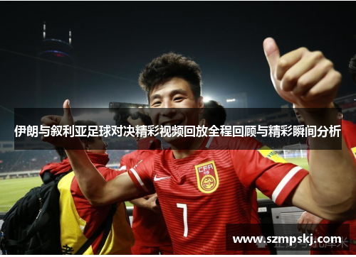 伊朗与叙利亚足球对决精彩视频回放全程回顾与精彩瞬间分析