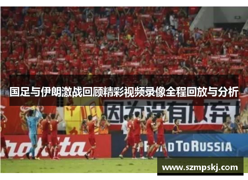 国足与伊朗激战回顾精彩视频录像全程回放与分析