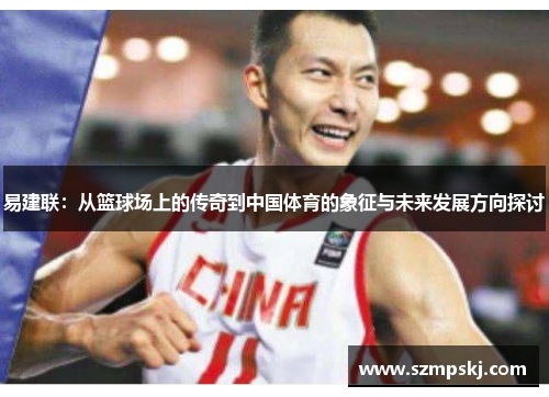 易建联：从篮球场上的传奇到中国体育的象征与未来发展方向探讨
