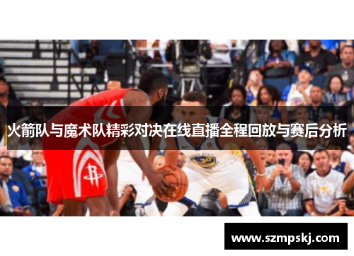 火箭队与魔术队精彩对决在线直播全程回放与赛后分析
